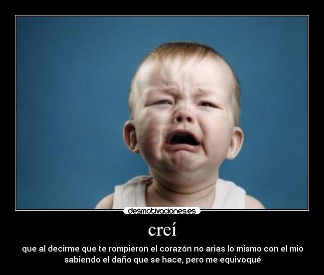 creí - que al decirme que te rompieron el corazón no arias lo mismo con el mio
sabiendo el daño que se hace, pero me equivoqué