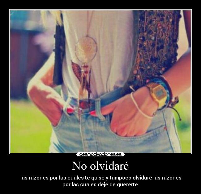 No olvidaré - las razones por las cuales te quise y tampoco olvidaré las razones
por las cuales dejé de quererte.