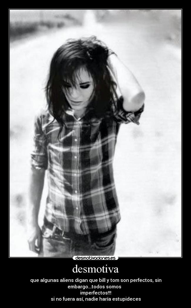 desmotiva - que algunas aliens digan que bill y tom son perfectos, sin embargo...todos somos  
imperfectos!!!
si no fuera así, nadie haría estupideces