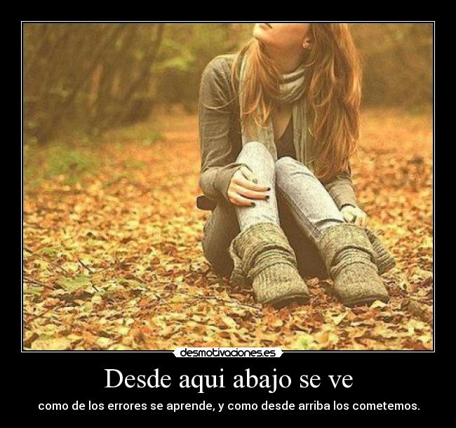 Desde aqui abajo se ve - como de los errores se aprende, y como desde arriba los cometemos.