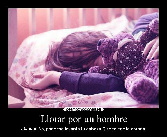 Llorar por un hombre - JAJAJA♥ No, princesa levanta tu cabeza Q se te cae la corona.