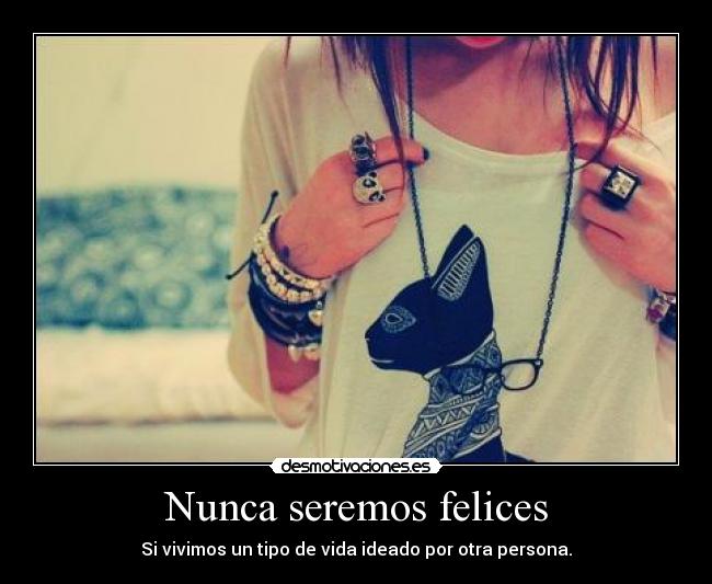 Nunca seremos felices - Si vivimos un tipo de vida ideado por otra persona.