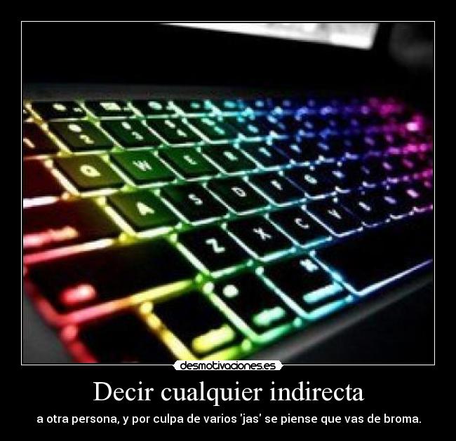 Decir cualquier indirecta - a otra persona, y por culpa de varios jas se piense que vas de broma.