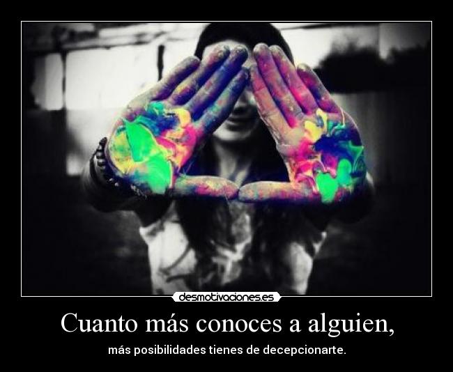 Cuanto más conoces a alguien, - más posibilidades tienes de decepcionarte.