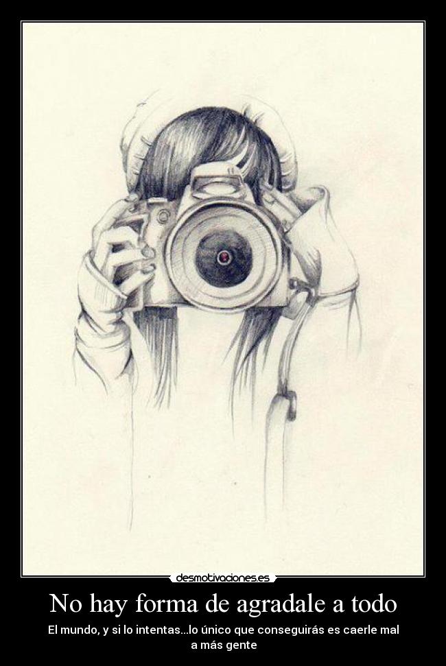 No hay forma de agradale a todo - El mundo, y si lo intentas...lo único que conseguirás es caerle mal a más gente