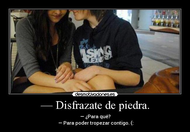 — Disfrazate de piedra. -