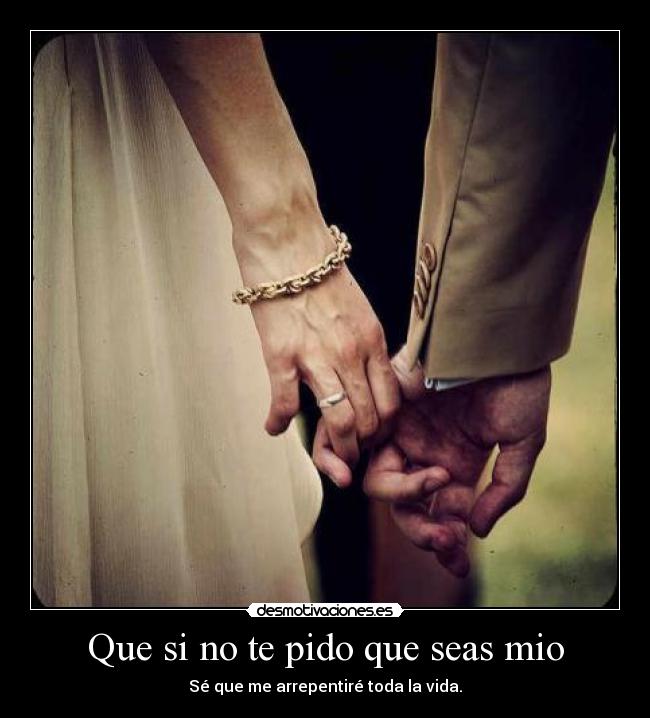Que si no te pido que seas mio - Sé que me arrepentiré toda la vida.