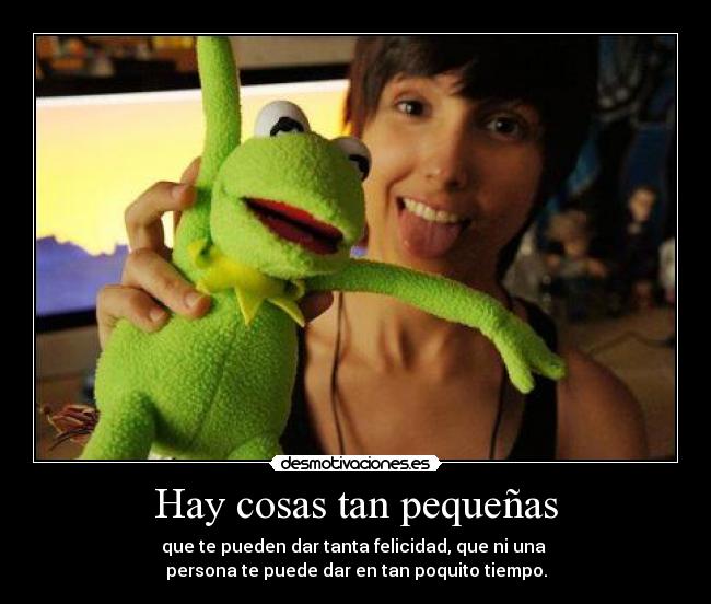 Hay cosas tan pequeñas - que te pueden dar tanta felicidad, que ni una
persona te puede dar en tan poquito tiempo.