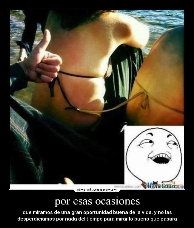 por esas ocasiones - que miramos de una gran oportunidad buena de la vida, y no las
desperdiciamos por nada del tiempo para mirar lo bueno que pasara