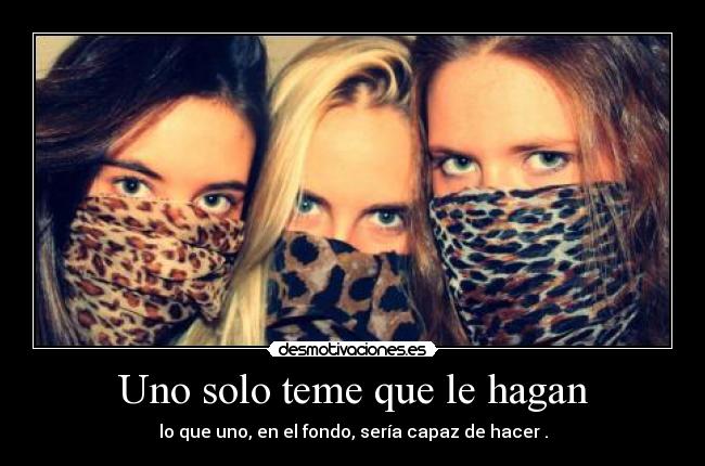Uno solo teme que le hagan - lo que uno, en el fondo, sería capaz de hacer .