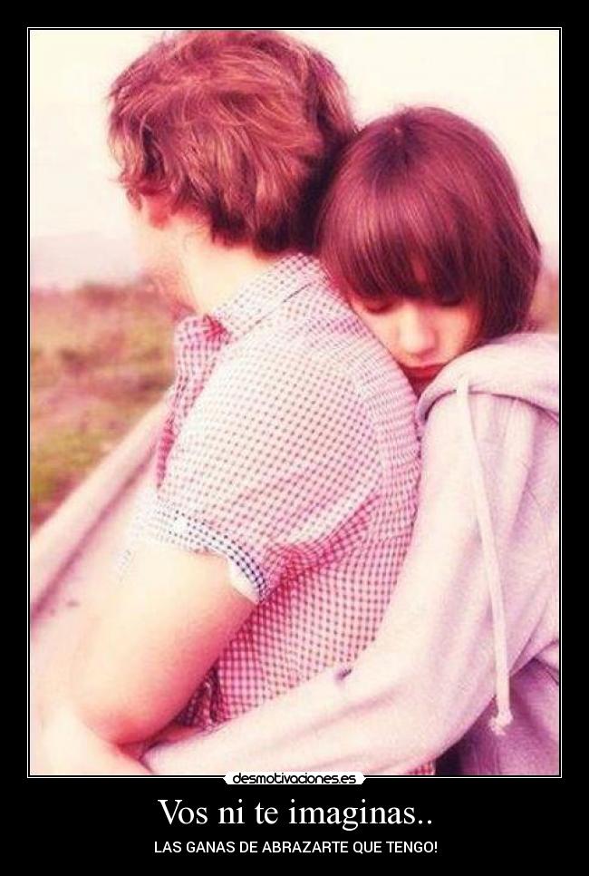 Vos ni te imaginas.. - LAS GANAS DE ABRAZARTE QUE TENGO!