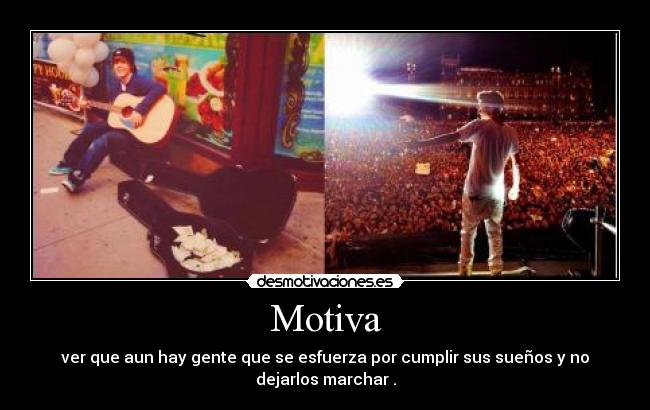 Motiva - ver que aun hay gente que se esfuerza por cumplir sus sueños y no
dejarlos marchar .