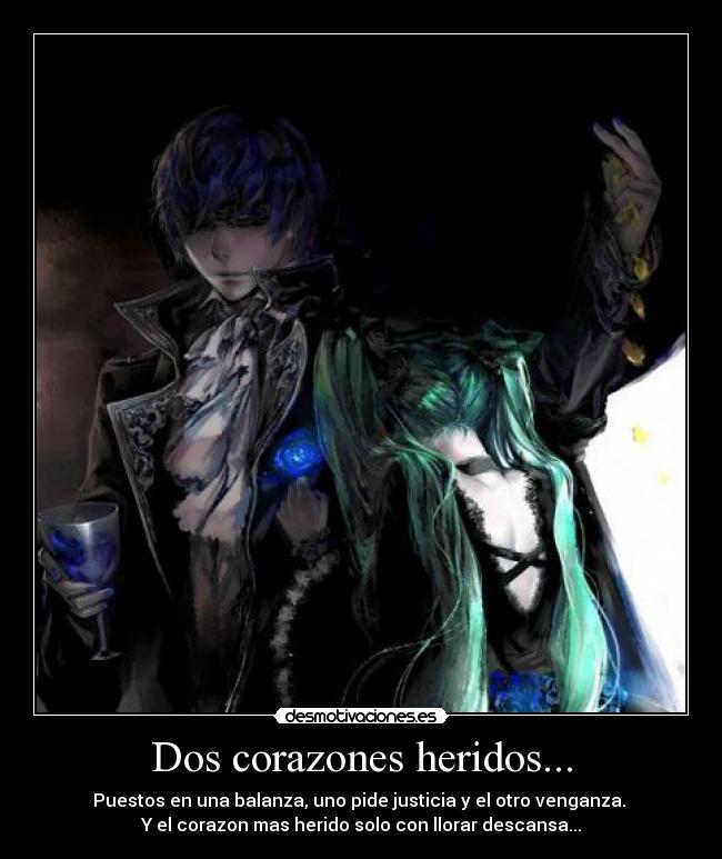 Dos corazones heridos... - Puestos en una balanza, uno pide justicia y el otro venganza.
Y el corazon mas herido solo con llorar descansa...