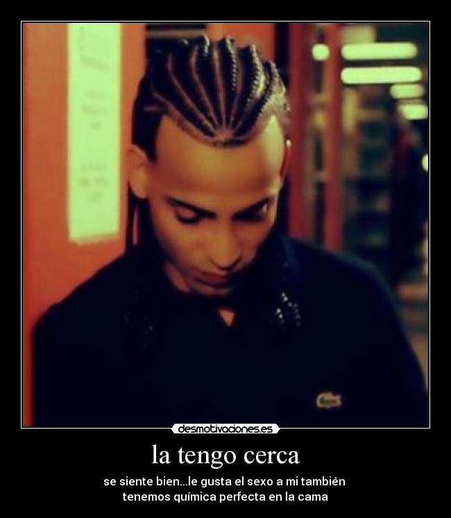 la tengo cerca - se siente bien...le gusta el sexo a mi también
tenemos química perfecta en la cama