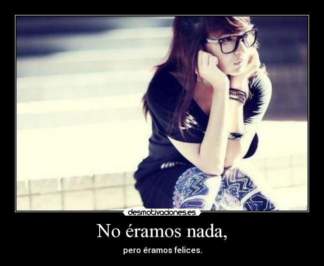 No éramos nada, - pero éramos felices.