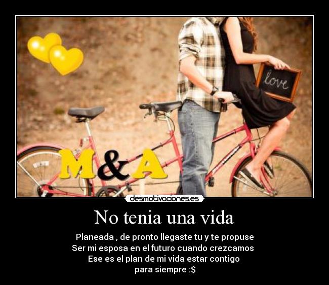 No tenia una vida - Planeada , de pronto llegaste tu y te propuse
Ser mi esposa en el futuro cuando crezcamos
Ese es el plan de mi vida estar contigo
para siempre :$