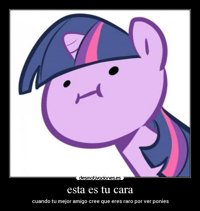 esta es tu cara - cuando tu mejor amigo cree que eres raro por ver ponies