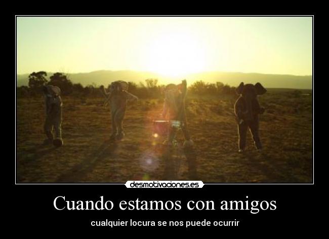 Cuando estamos con amigos - cualquier locura se nos puede ocurrir