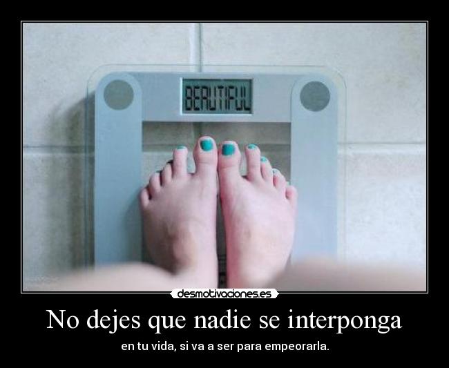 No dejes que nadie se interponga - en tu vida, si va a ser para empeorarla.