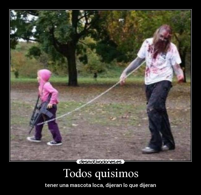 Todos quisimos - tener una mascota loca, dijeran lo que dijeran