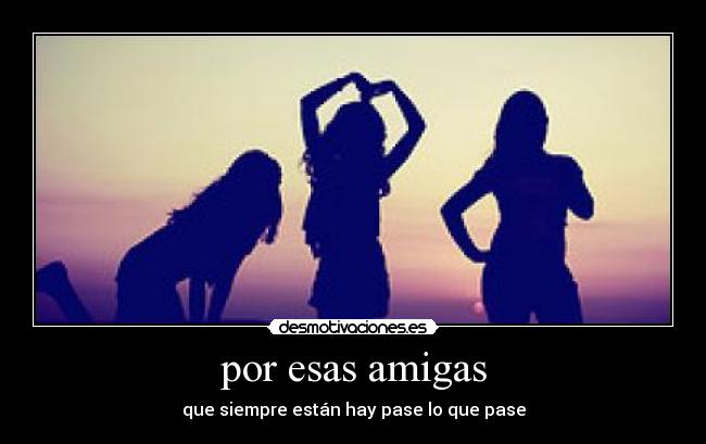 por esas amigas - que siempre están hay pase lo que pase