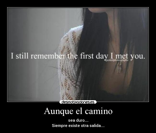 Aunque el camino - sea duro....
Siempre existe otra salida....