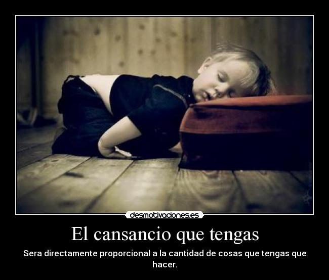 El cansancio que tengas - Sera directamente proporcional a la cantidad de cosas que tengas que hacer.