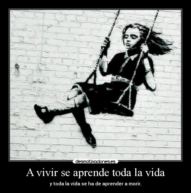 A vivir se aprende toda la vida - y toda la vida se ha de aprender a morir.