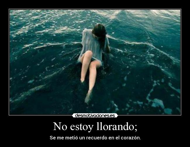 No estoy llorando; - Se me metió un recuerdo en el corazón.