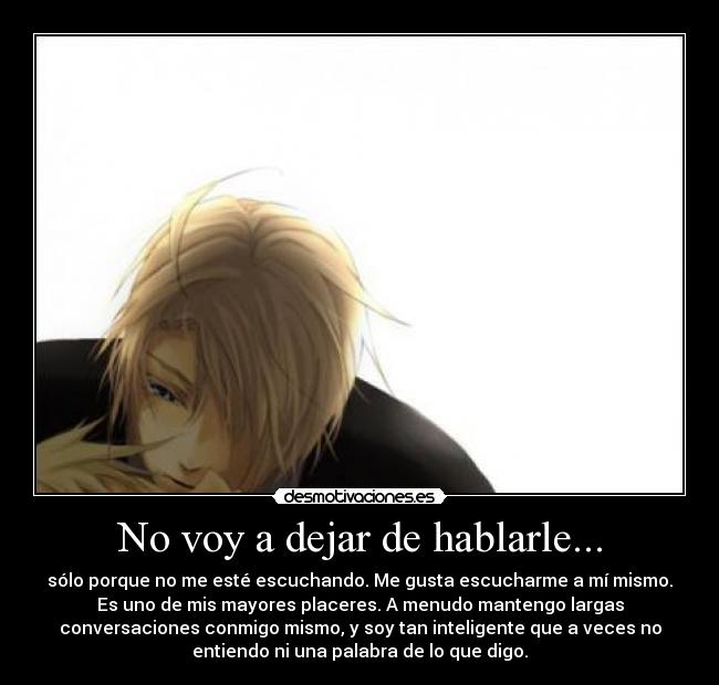 No voy a dejar de hablarle... - sólo porque no me esté escuchando. Me gusta escucharme a mí mismo.
Es uno de mis mayores placeres. A menudo mantengo largas
conversaciones conmigo mismo, y soy tan inteligente que a veces no
entiendo ni una palabra de lo que digo.