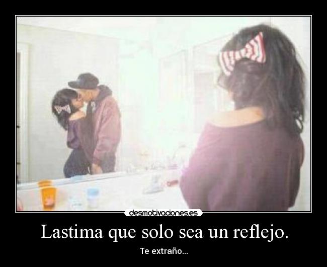 Lastima que solo sea un reflejo. - Te extraño...