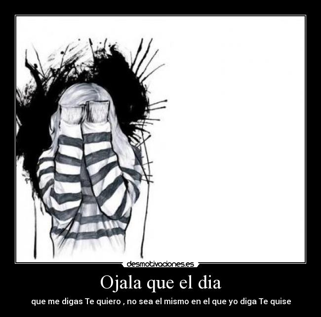 Ojala que el dia - que me digas Te quiero , no sea el mismo en el que yo diga Te quise