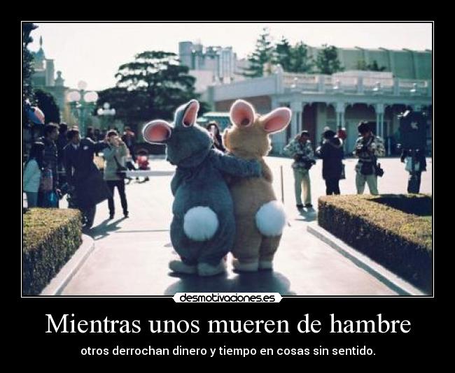 Mientras unos mueren de hambre - otros derrochan dinero y tiempo en cosas sin sentido.
