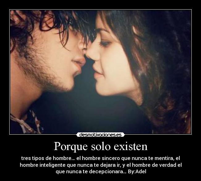 Porque solo existen - tres tipos de hombre… el hombre sincero que nunca te mentira, el
hombre inteligente que nunca te dejara ir, y el hombre de verdad el
que nunca te decepcionara… By:Adel