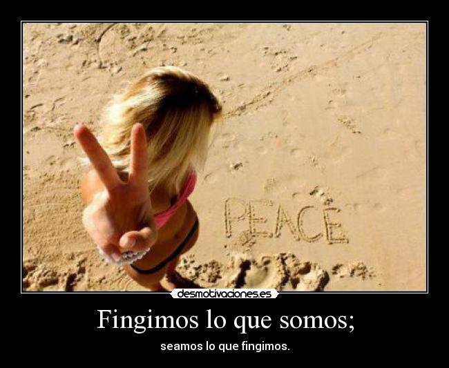 Fingimos lo que somos; - seamos lo que fingimos.