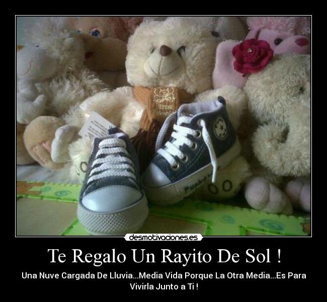 Te Regalo Un Rayito De Sol ! - Una Nuve Cargada De Lluvia...Media Vida Porque La Otra Media...Es Para
Vivirla Junto a Ti !