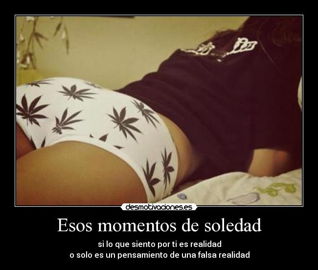 Esos momentos de soledad - si lo que siento por ti es realidad
o solo es un pensamiento de una falsa realidad