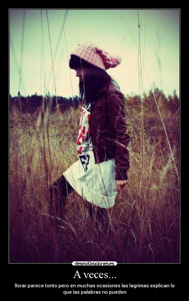 A veces... - llorar parece tonto pero en muchas ocasiones las lagrimas explican lo
que las palabras no pueden