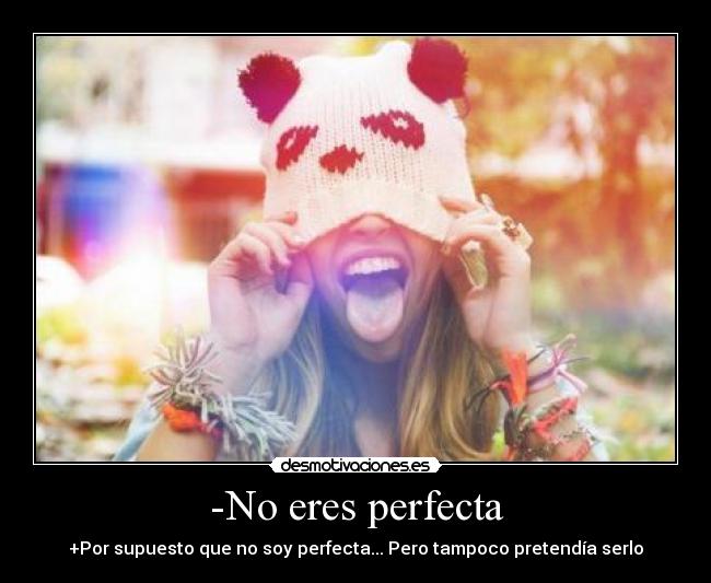 -No eres perfecta - +Por supuesto que no soy perfecta... Pero tampoco pretendía serlo