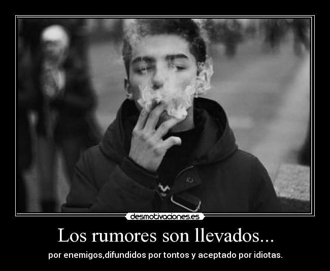 Los rumores son llevados... - por enemigos,difundidos por tontos y aceptado por idiotas.