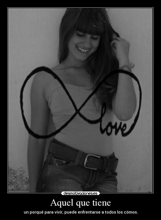 Aquel que tiene - un porqué para vivir, puede enfrentarse a todos los cómos.