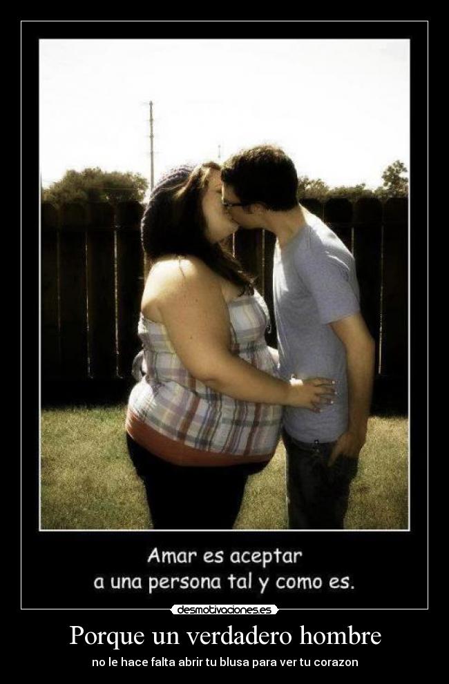Porque un verdadero hombre - no le hace falta abrir tu blusa para ver tu corazon