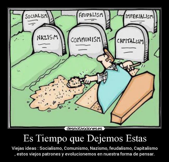 Es Tiempo que Dejemos Estas - Viejas ideas : Socialismo, Comunismo, Nazismo, feudalismo, Capitalismo
, estos viejos patrones y evolucionemos en nuestra forma de pensar.