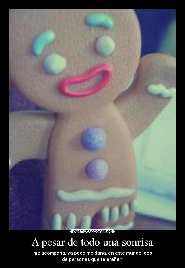 A pesar de todo una sonrisa - me acompaña, ya poco me daña, en este mundo loco
de personas que te arañan.