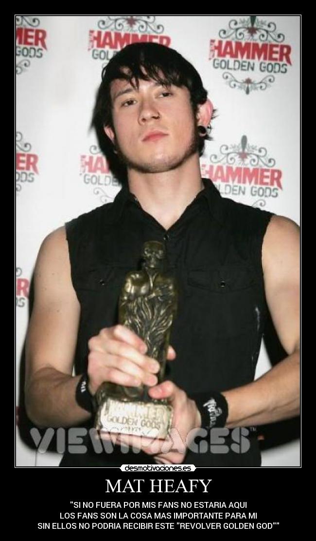 MAT HEAFY - SI NO FUERA POR MIS FANS NO ESTARIA AQUI
LOS FANS SON LA COSA MAS IMPORTANTE PARA MI
SIN ELLOS NO PODRIA RECIBIR ESTE REVOLVER GOLDEN GOD