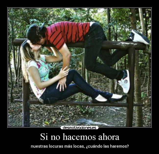 Si no hacemos ahora - nuestras locuras más locas, ¿cuándo las haremos?