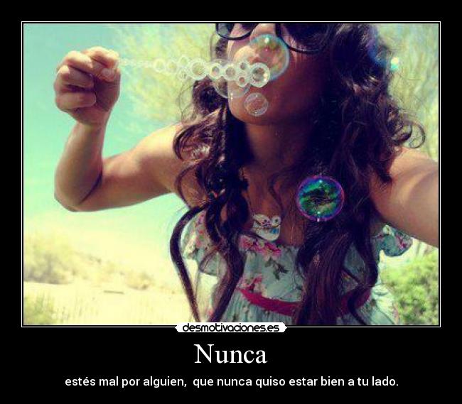 Nunca - estés mal por alguien, que nunca quiso estar bien a tu lado.