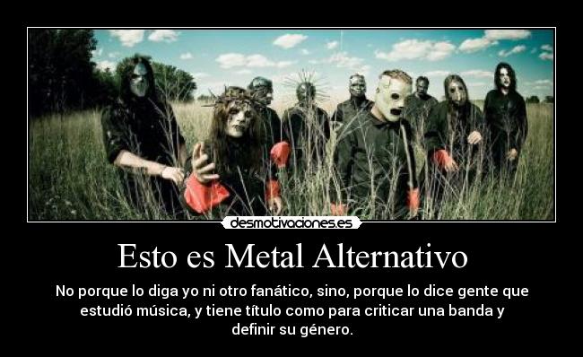Esto es Metal Alternativo - No porque lo diga yo ni otro fanático, sino, porque lo dice gente que
estudió música, y tiene título como para criticar una banda y
definir su género.