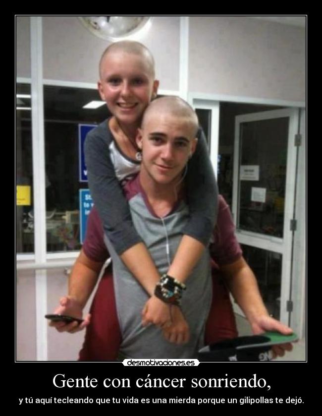 Gente con cáncer sonriendo, - y tú aquí tecleando que tu vida es una mierda porque un gilipollas te dejó.