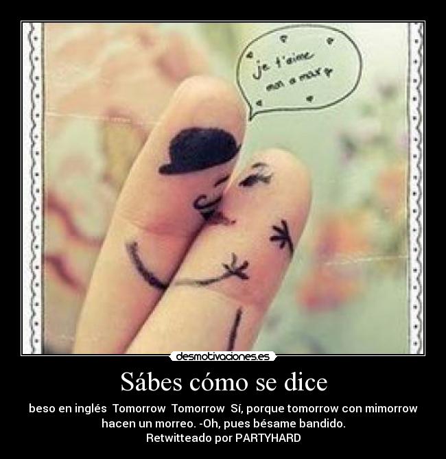 Sábes cómo se dice - beso en inglés  Tomorrow  Tomorrow  Sí, porque tomorrow con mimorrow
hacen un morreo. -Oh, pues bésame bandido.
Retwitteado por PARTYHARD